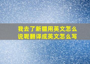 我去了新疆用英文怎么说呢翻译成英文怎么写