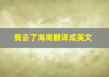 我去了海南翻译成英文