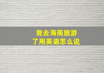 我去海南旅游了用英语怎么说