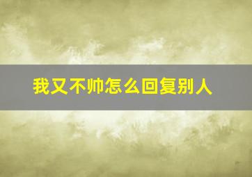 我又不帅怎么回复别人