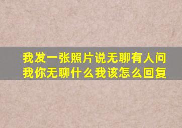 我发一张照片说无聊有人问我你无聊什么我该怎么回复