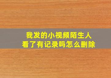 我发的小视频陌生人看了有记录吗怎么删除