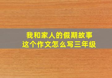 我和家人的假期故事这个作文怎么写三年级