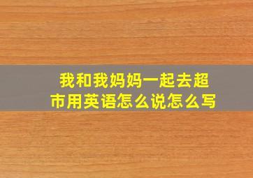 我和我妈妈一起去超市用英语怎么说怎么写