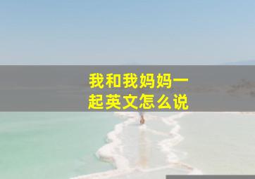 我和我妈妈一起英文怎么说