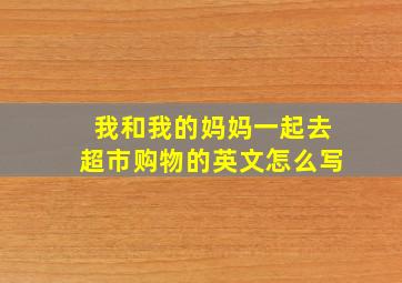 我和我的妈妈一起去超市购物的英文怎么写