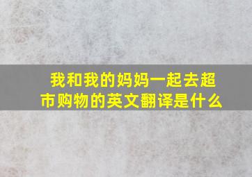 我和我的妈妈一起去超市购物的英文翻译是什么