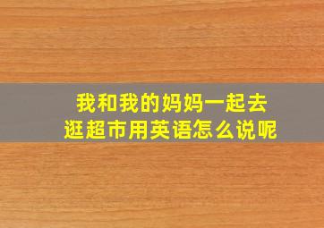 我和我的妈妈一起去逛超市用英语怎么说呢