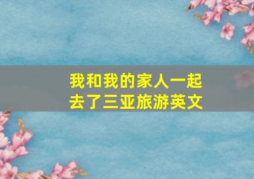 我和我的家人一起去了三亚旅游英文