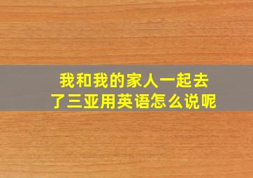 我和我的家人一起去了三亚用英语怎么说呢