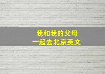 我和我的父母一起去北京英文