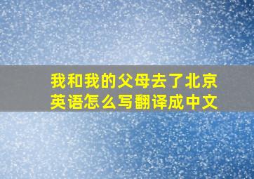 我和我的父母去了北京英语怎么写翻译成中文