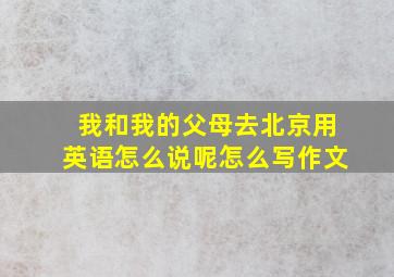 我和我的父母去北京用英语怎么说呢怎么写作文