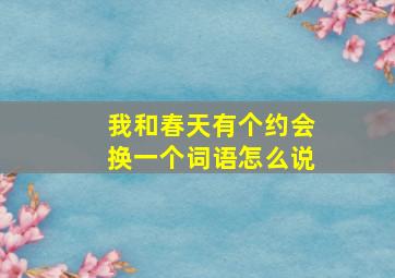 我和春天有个约会换一个词语怎么说