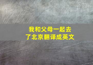 我和父母一起去了北京翻译成英文