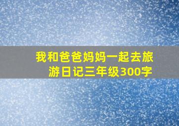 我和爸爸妈妈一起去旅游日记三年级300字