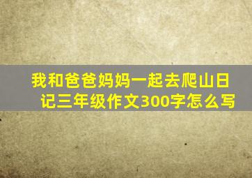 我和爸爸妈妈一起去爬山日记三年级作文300字怎么写