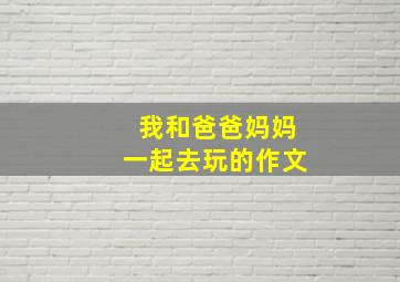 我和爸爸妈妈一起去玩的作文