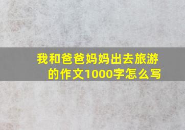 我和爸爸妈妈出去旅游的作文1000字怎么写