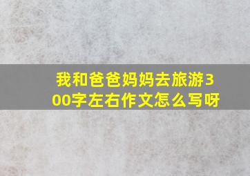 我和爸爸妈妈去旅游300字左右作文怎么写呀