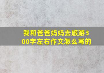 我和爸爸妈妈去旅游300字左右作文怎么写的