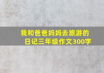 我和爸爸妈妈去旅游的日记三年级作文300字