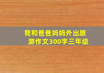 我和爸爸妈妈外出旅游作文300字三年级