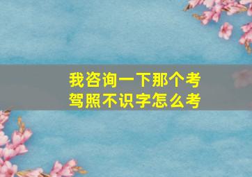 我咨询一下那个考驾照不识字怎么考