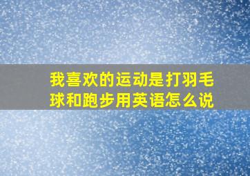 我喜欢的运动是打羽毛球和跑步用英语怎么说