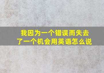 我因为一个错误而失去了一个机会用英语怎么说