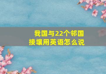 我国与22个邻国接壤用英语怎么说