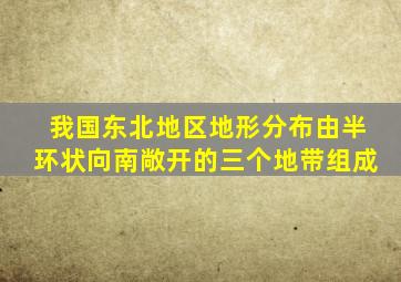 我国东北地区地形分布由半环状向南敞开的三个地带组成