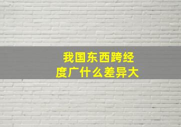 我国东西跨经度广什么差异大