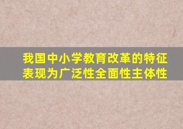 我国中小学教育改革的特征表现为广泛性全面性主体性