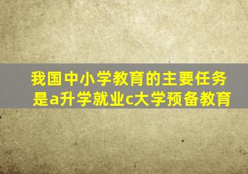 我国中小学教育的主要任务是a升学就业c大学预备教育