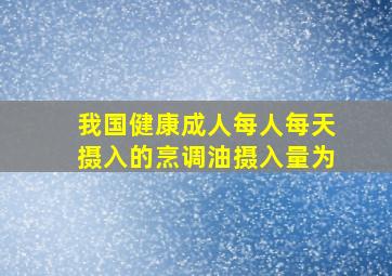 我国健康成人每人每天摄入的烹调油摄入量为