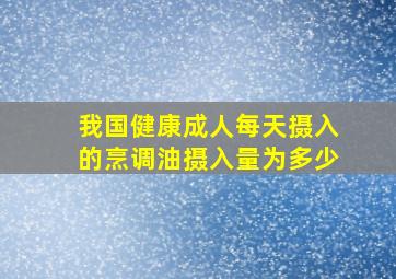 我国健康成人每天摄入的烹调油摄入量为多少