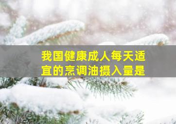 我国健康成人每天适宜的烹调油摄入量是