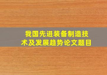 我国先进装备制造技术及发展趋势论文题目