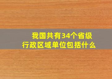 我国共有34个省级行政区域单位包括什么