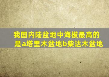 我国内陆盆地中海拔最高的是a塔里木盆地b柴达木盆地