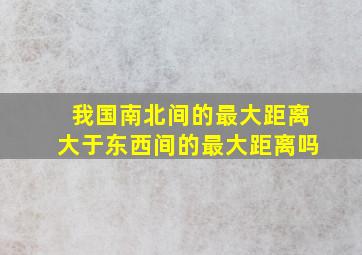 我国南北间的最大距离大于东西间的最大距离吗