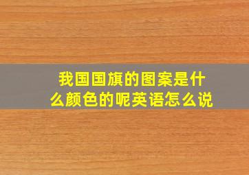 我国国旗的图案是什么颜色的呢英语怎么说