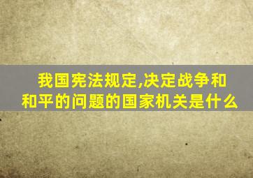 我国宪法规定,决定战争和和平的问题的国家机关是什么