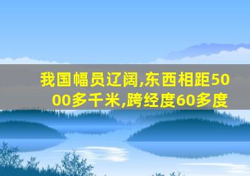 我国幅员辽阔,东西相距5000多千米,跨经度60多度