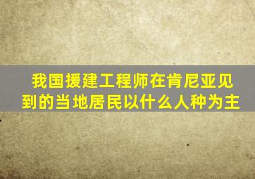 我国援建工程师在肯尼亚见到的当地居民以什么人种为主