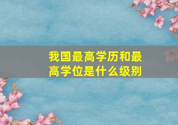 我国最高学历和最高学位是什么级别