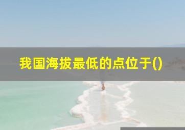 我国海拔最低的点位于()