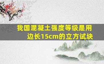 我国混凝土强度等级是用边长15cm的立方试块