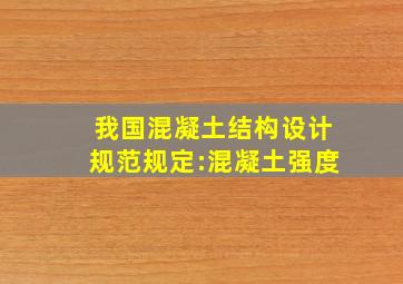 我国混凝土结构设计规范规定:混凝土强度